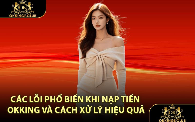 Các lỗi phổ biến khi nạp tiền OKKING và cách xử lý hiệu quả
