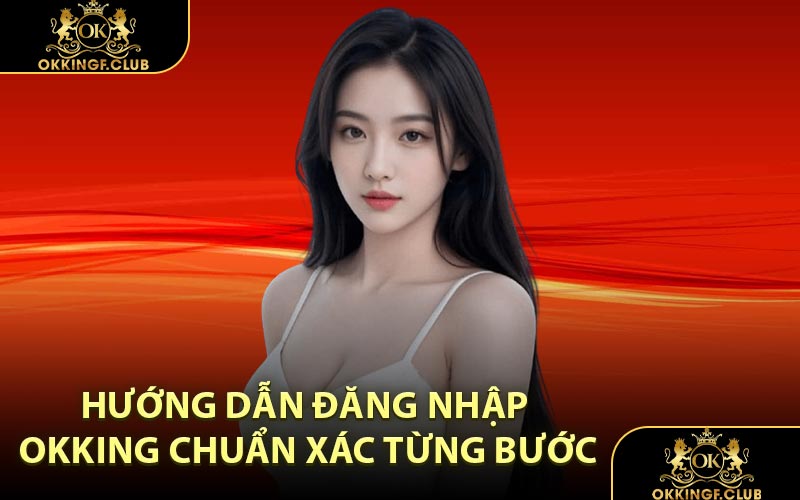 Hướng Dẫn Đăng Nhập OKKING Chuẩn Xác Từng Bước