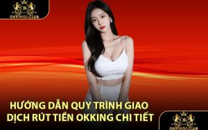 Hướng dẫn quy trình giao dịch rút tiền OKKING chi tiết