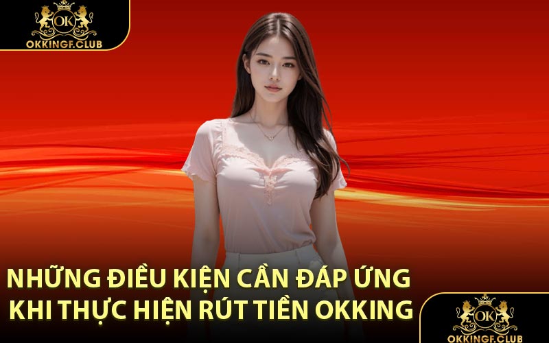 Những điều kiện cần đáp ứng khi thực hiện rút tiền OKKING