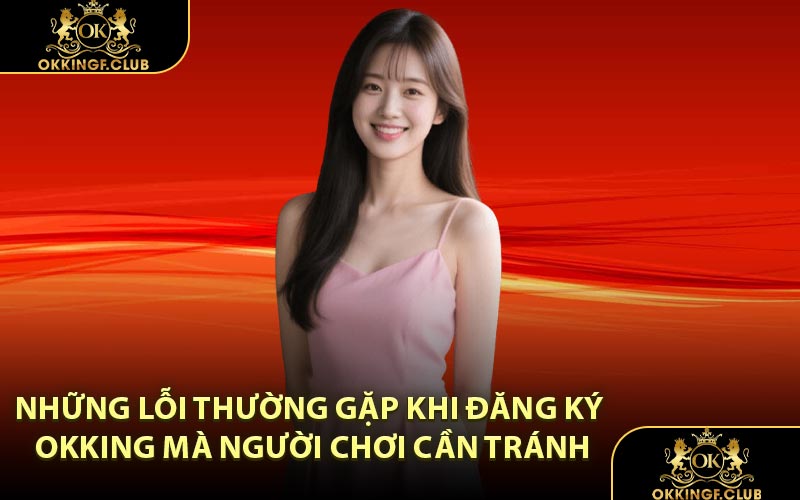 Những lỗi thường gặp khi đăng ký OKKING mà người chơi cần tránh