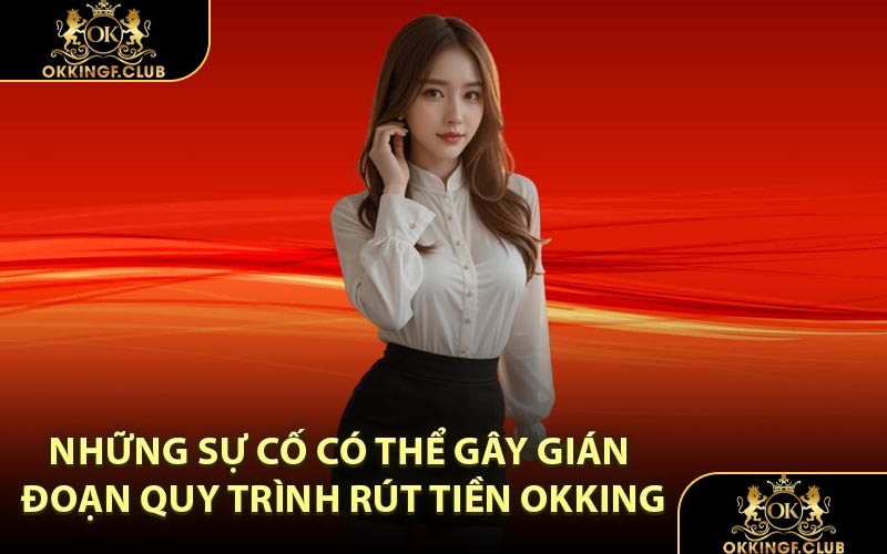 Những sự cố có thể gây gián đoạn quy trình rút tiền OKKING