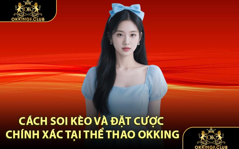 Cách soi kèo và đặt cược chính xác tại thể thao OKKING
