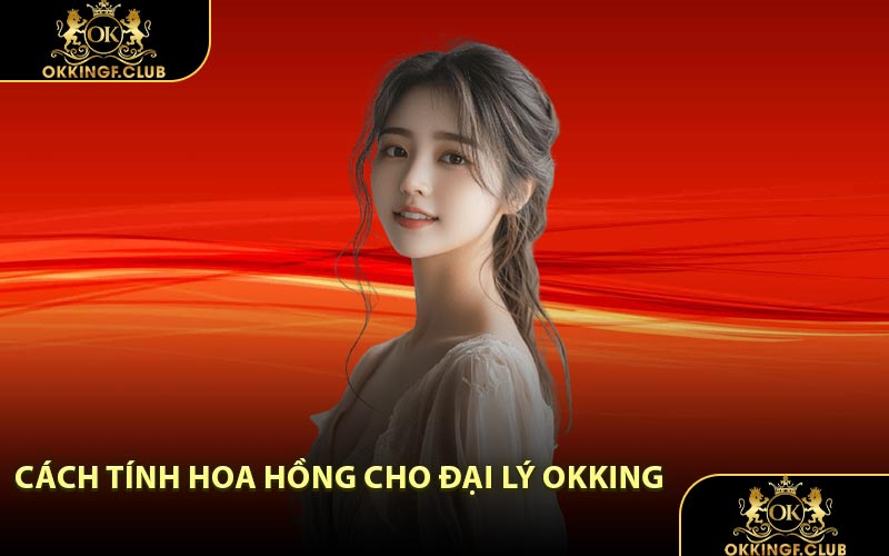 Cách Tính Hoa Hồng Cho Đại Lý OKKING
