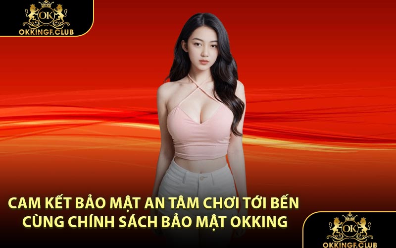 Cam Kết Bảo Mật An Tâm Chơi Tới Bến Cùng Chính Sách Bảo Mật OKKING
