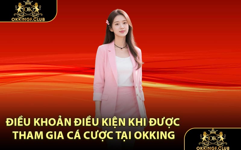 Điều khoản điều kiện khi được tham gia cá cược tại OKKING
