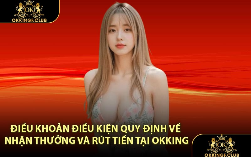 Điều khoản điều kiện quy định về nhận thưởng và rút tiền tại OKKING