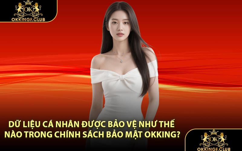 Dữ liệu cá nhân được bảo vệ như thế nào trong Chính Sách Bảo Mật OKKING?