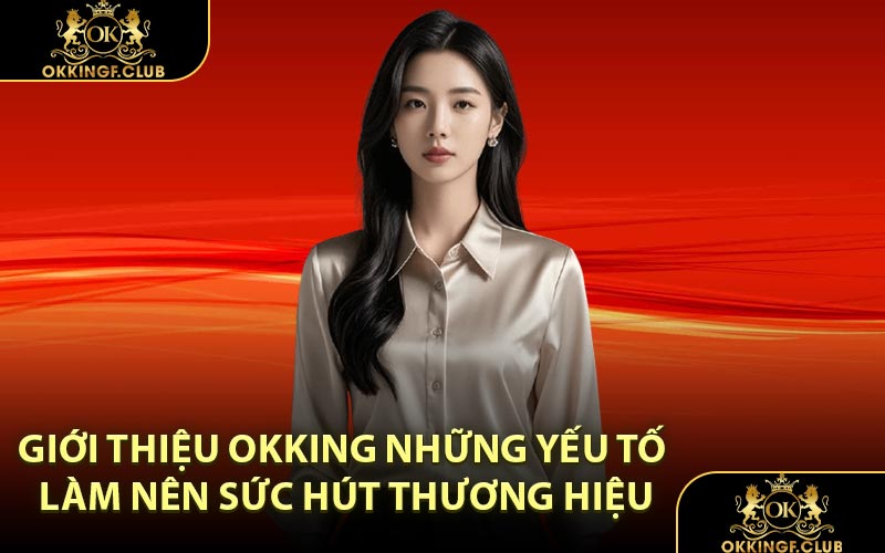 Giới Thiệu OKKING Những Yếu Tố Làm Nên Sức Hút Thương Hiệu