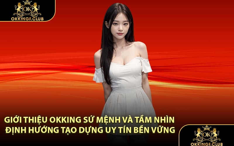 Giới thiệu OKKING sứ mệnh và tầm nhìn định hướng tạo dựng uy tín bền vững