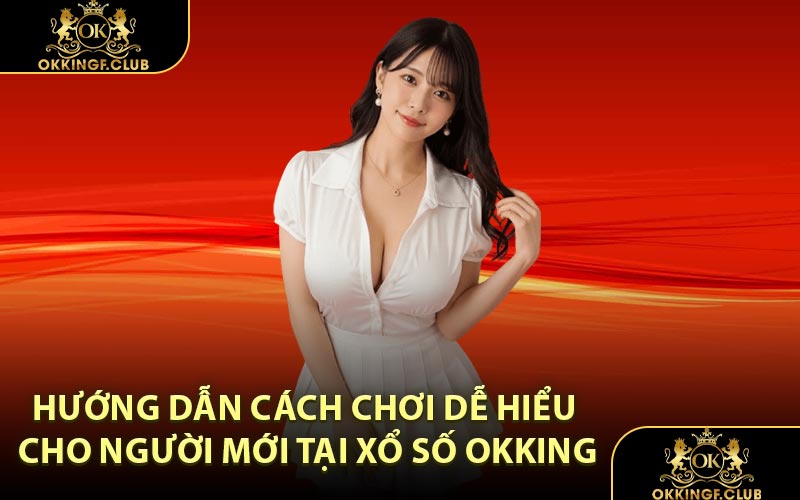 Hướng dẫn cách chơi dễ hiểu cho người mới tại xổ số OKKING