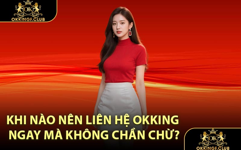 Khi nào nên liên hệ OKKING ngay mà không chần chừ?