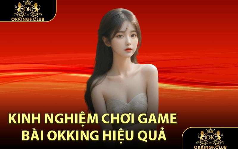 Kinh Nghiệm Chơi Game Bài OKKING Hiệu Quả
