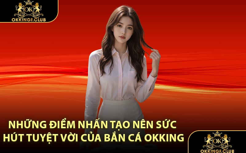 Những điểm nhấn tạo nên sức hút tuyệt vời của Bắn Cá OKKING