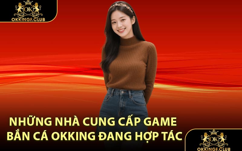 Những nhà cung cấp game Bắn Cá OKKING đang hợp tác