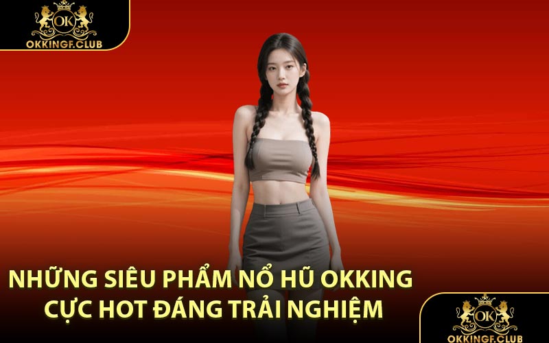 Những siêu phẩm nổ hũ OKKING cực hot đáng trải nghiệm