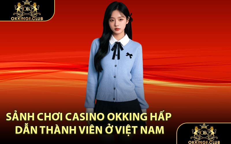 Sảnh chơi Casino OKKING hấp dẫn thành viên ở Việt Nam