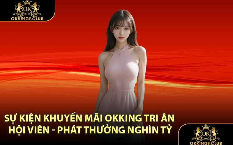 Sự Kiện Khuyến Mãi OKKING Tri Ân Hội Viên - Phát Thưởng Nghìn Tỷ