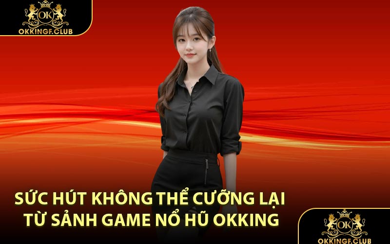 Sức hút không thể cưỡng lại từ sảnh game nổ hũ OKKING