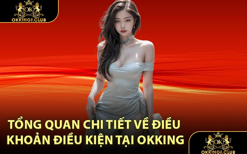 Tổng quan chi tiết về Điều khoản Điều kiện tại OKKING