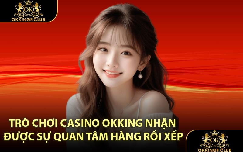 Trò chơi Casino OKKING nhận được sự quan tâm hàng rồi xếp