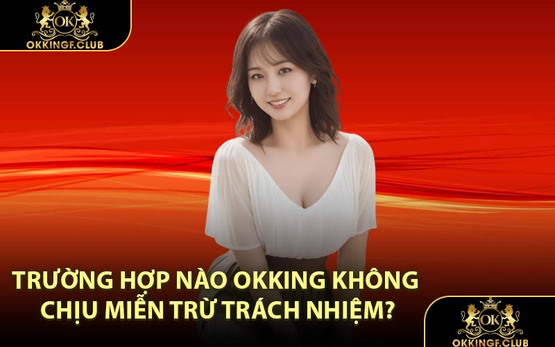 Trường hợp nào OKKING không chịu miễn trừ trách nhiệm?